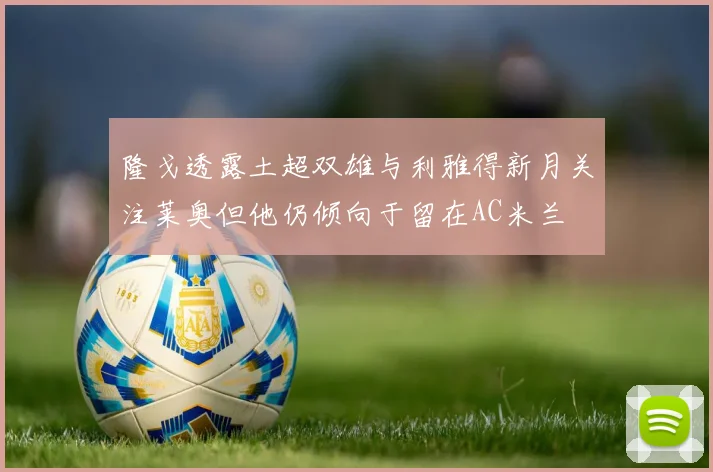 隆戈透露土超双雄与利雅得新月关注莱奥但他仍倾向于留在AC米兰