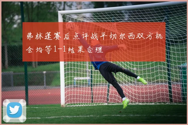 弗林蓬赛后点评战平切尔西双方机会均等1-1结果合理